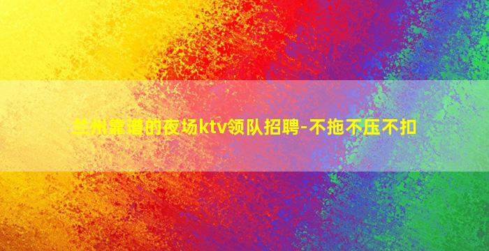 兰州靠谱的夜场ktv领队招聘-不拖不压不扣