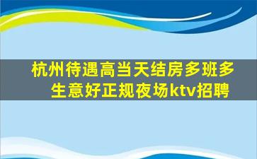 杭州待遇高当天结房多班多生意好正规夜场ktv招聘